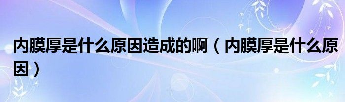 内膜厚是什么原因造成的啊（内膜厚是什么原因）