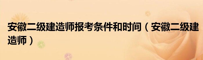 安徽二级建造师报考条件和时间（安徽二级建造师）