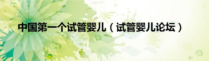 中国第一个试管婴儿（试管婴儿论坛）