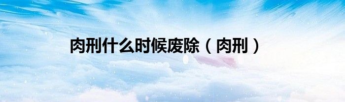 肉刑什么时候废除（肉刑）