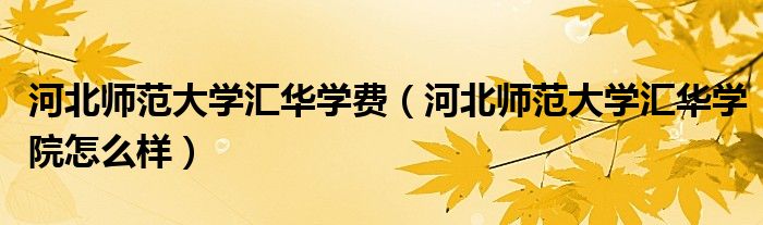 河北师范大学汇华学费（河北师范大学汇华学院怎么样）