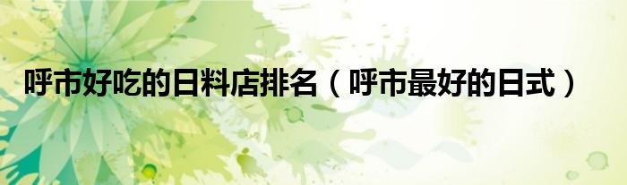 呼市好吃的日料店排名（呼市最好的日式）