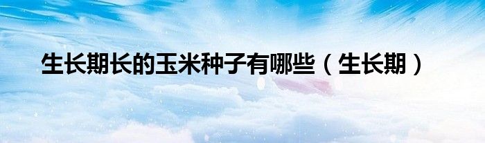 生长期长的玉米种子有哪些（生长期）