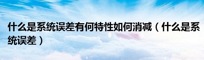 什么是系统误差有何特性如何消减（什么是系统误差）