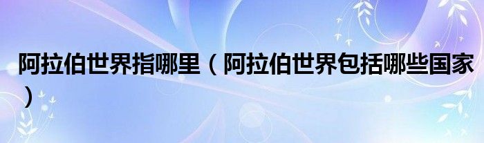 阿拉伯世界指哪里（阿拉伯世界包括哪些国家）