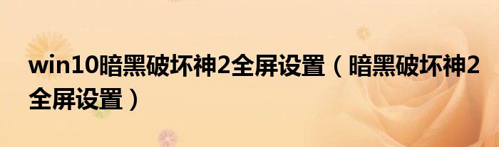 win10暗黑破坏神2全屏设置（暗黑破坏神2全屏设置）