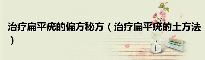 治疗扁平疣的偏方秘方（治疗扁平疣的土方法）