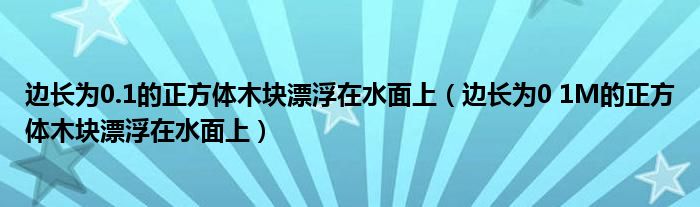 边长为0.1的正方体木块漂浮在水面上（边长为0 1M的正方体木块漂浮在水面上）
