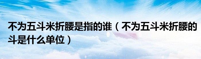 不为五斗米折腰是指的谁（不为五斗米折腰的斗是什么单位）