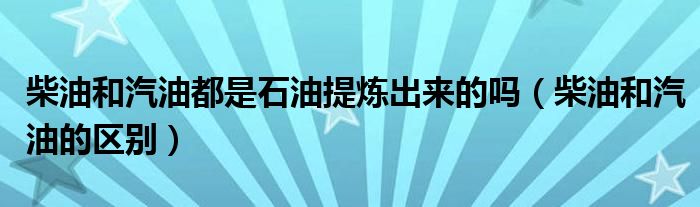 柴油和汽油都是石油提炼出来的吗（柴油和汽油的区别）