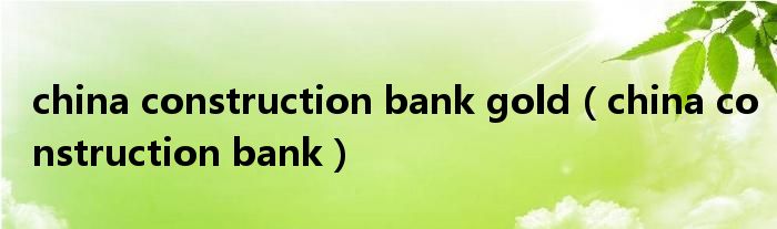 china construction bank gold（china construction bank）