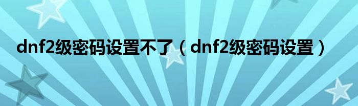 dnf2级密码设置不了（dnf2级密码设置）