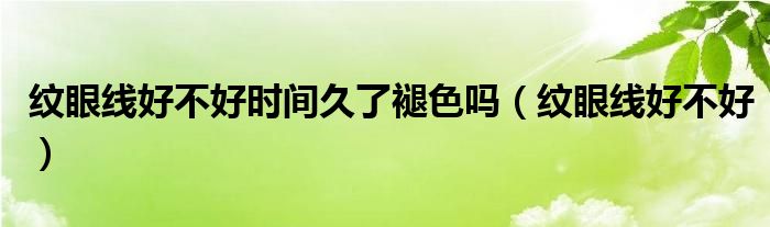 纹眼线好不好时间久了褪色吗（纹眼线好不好）
