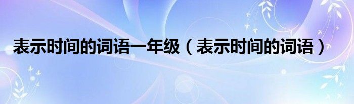 表示时间的词语一年级（表示时间的词语）