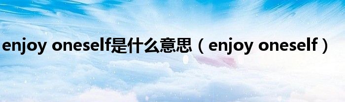 enjoy oneself是什么意思（enjoy oneself）