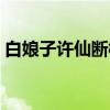 白娘子许仙断桥相会故事（西湖断桥的故事）