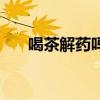喝茶解药吗需要间隔多久（喝茶解药）