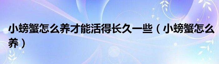 小螃蟹怎么养才能活得长久一些（小螃蟹怎么养）