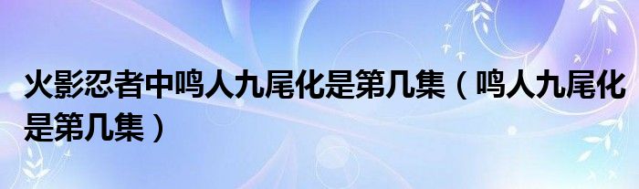 火影忍者中鸣人九尾化是第几集（鸣人九尾化是第几集）