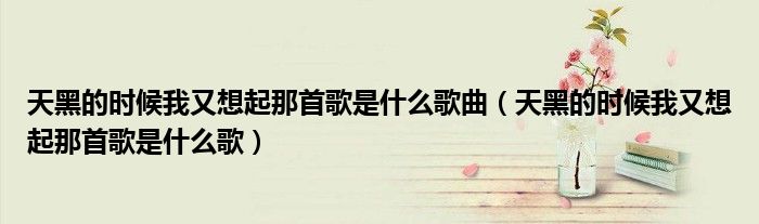 天黑的时候我又想起那首歌是什么歌曲（天黑的时候我又想起那首歌是什么歌）