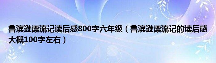 鲁滨逊漂流记读后感800字六年级（鲁滨逊漂流记的读后感大概100字左右）