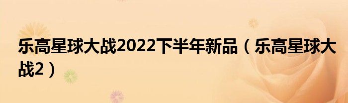 乐高星球大战2022下半年新品（乐高星球大战2）