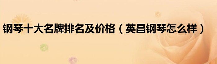 钢琴十大名牌排名及价格（英昌钢琴怎么样）