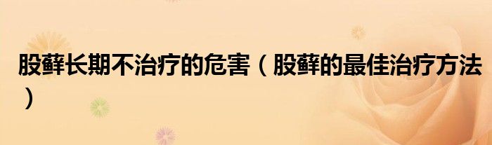 股藓长期不治疗的危害（股藓的最佳治疗方法）
