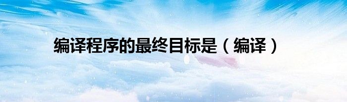 编译程序的最终目标是（编译）