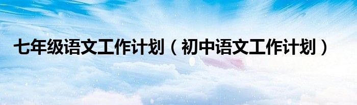 七年级语文工作计划（初中语文工作计划）