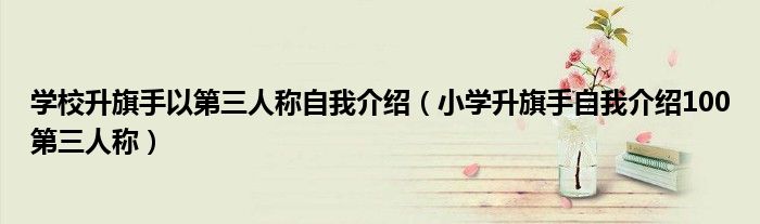 学校升旗手以第三人称自我介绍（小学升旗手自我介绍100第三人称）
