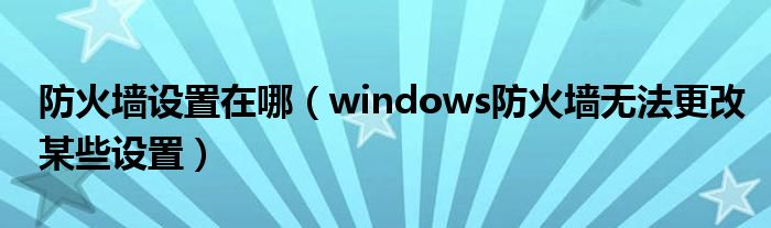防火墙设置在哪（windows防火墙无法更改某些设置）