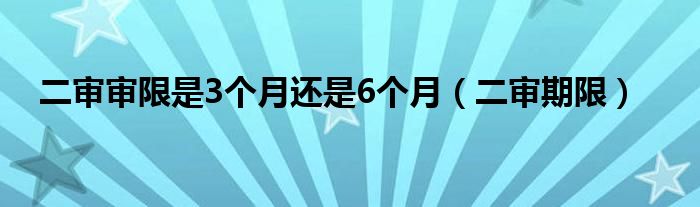 二审审限是3个月还是6个月（二审期限）