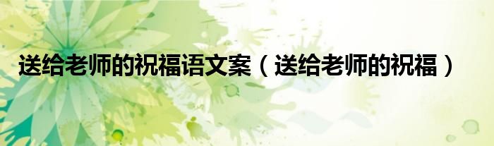 送给老师的祝福语文案（送给老师的祝福）