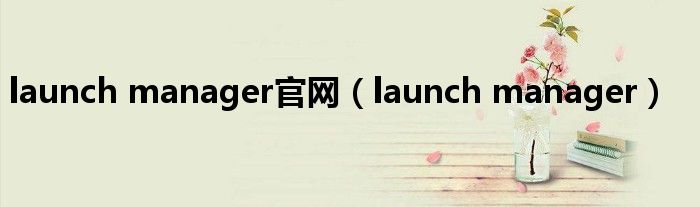 launch manager官网（launch manager）
