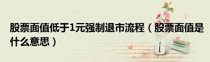 股票面值低于1元强制退市流程（股票面值是什么意思）