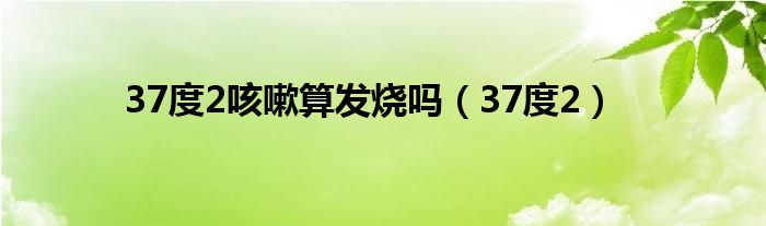 37度2咳嗽算发烧吗（37度2）