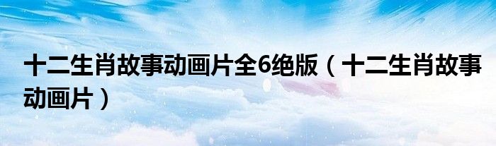 十二生肖故事动画片全6绝版（十二生肖故事动画片）