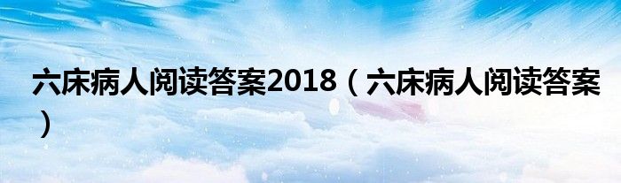 六床病人阅读答案2018（六床病人阅读答案）