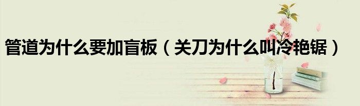 管道为什么要加盲板（关刀为什么叫冷艳锯）