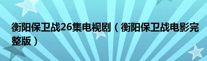 衡阳保卫战26集电视剧（衡阳保卫战电影完整版）