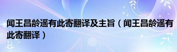 闻王昌龄遥有此寄翻译及主旨（闻王昌龄遥有此寄翻译）
