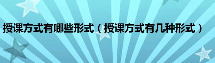 授课方式有哪些形式（授课方式有几种形式）
