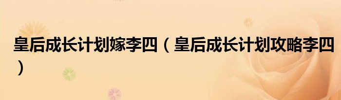 皇后成长计划嫁李四（皇后成长计划攻略李四）