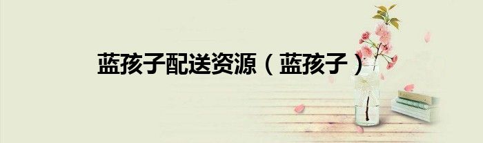 蓝孩子配送资源（蓝孩子）