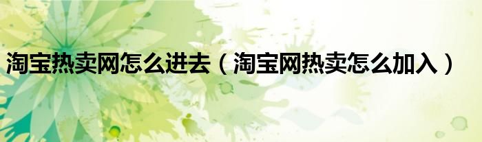 淘宝热卖网怎么进去（淘宝网热卖怎么加入）
