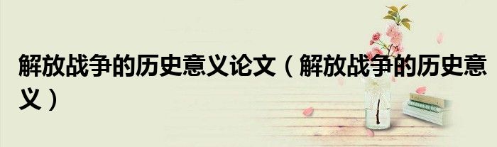 解放战争的历史意义论文（解放战争的历史意义）