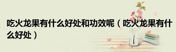 吃火龙果有什么好处和功效呢（吃火龙果有什么好处）