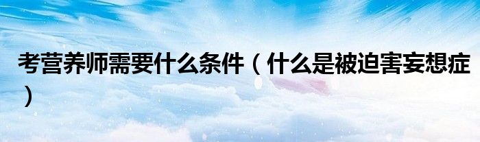 考营养师需要什么条件（什么是被迫害妄想症）