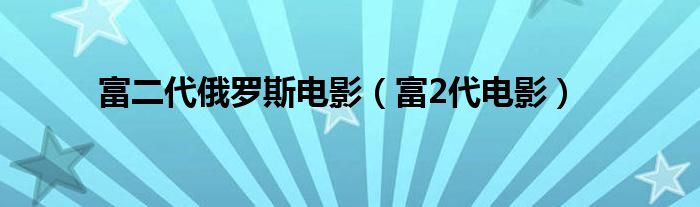 富二代俄罗斯电影（富2代电影）